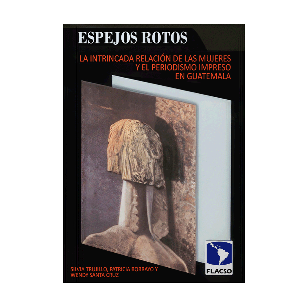 ESPEJOS ROTOS, LA INTRINCADA RELACIÓN DE LAS MUJERES Y EL
PERIODISMO IMPRESO EN GUATEMALA | FLACSO