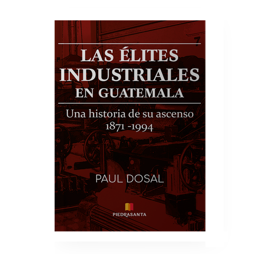 [50216] ASCENSO DE LAS ELITES INDUSTRIALES EN GUATEMALA, 1871-1994, EL | PIEDRASANTA