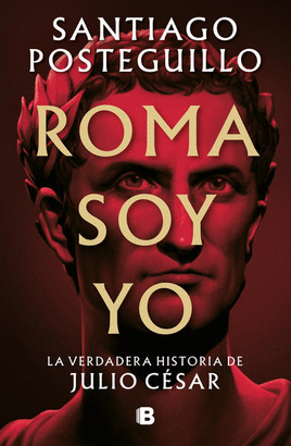 [812085] ROMA SOY YO. LA VERDADERA HISTORIA DE JULIO CESAR | EDICIONES B